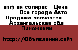 птф на солярис › Цена ­ 1 500 - Все города Авто » Продажа запчастей   . Архангельская обл.,Пинежский 